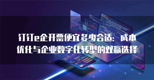 钉钉e企开票便宜多少合适：成本优化与企业数字化转型的双赢选择