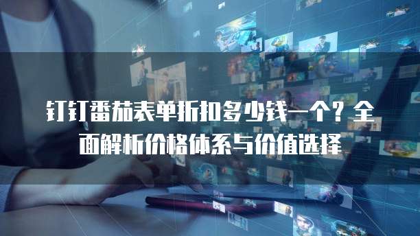 钉钉番茄表单折扣多少钱一个？全面解析价格体系与价值选择