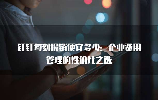 钉钉每刻报销便宜多少:企业费用管理的性价比之选