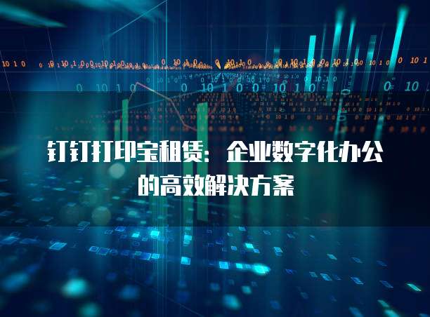 钉钉打印宝租赁:企业数字化办公的高效解决方案