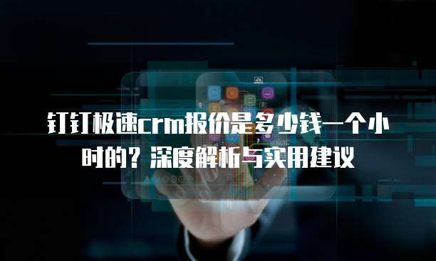 钉钉极速crm报价是多少钱一个小时的？深度解析与实用建议