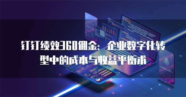 钉钉绩效360佣金:企业数字化转型中的成本与收益平衡术