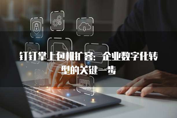 钉钉掌上包机扩容:企业数字化转型的关键一步