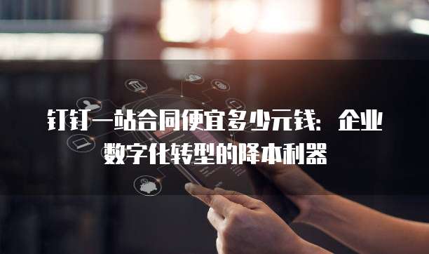 钉钉一站合同便宜多少元钱：企业数字化转型的降本利器