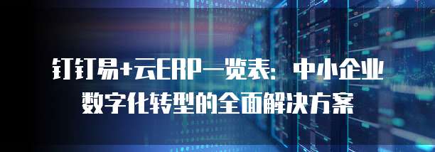 钉钉易+云ERP一览表：中小企业数字化转型的全面解决方案