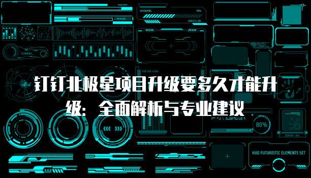 钉钉北极星项目升级要多久才能升级:全面解析与专业建议