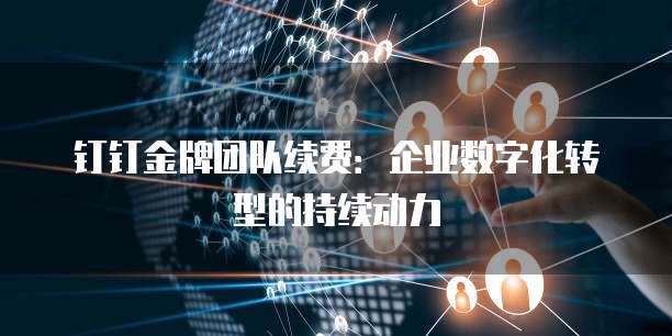 钉钉金牌团队续费：企业数字化转型的持续动力