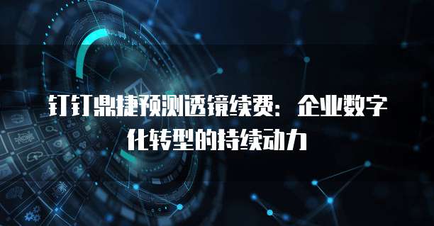 钉钉鼎捷预测透镜续费:企业数字化转型的持续动力