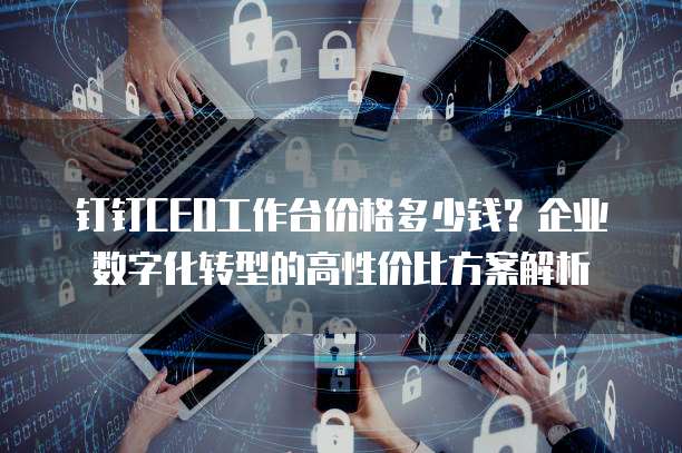 钉钉CEO工作台价格多少钱?企业数字化转型的高性价比方案解析