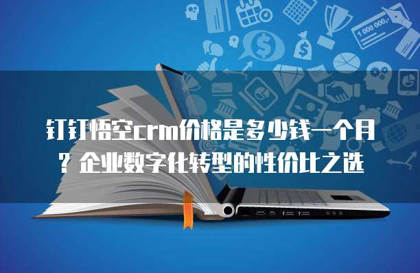 钉钉悟空crm价格是多少钱一个月?企业数字化转型的性价比之选