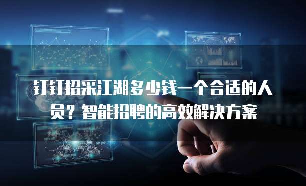 钉钉招采江湖多少钱一个合适的人员?智能招聘的高效解决方案