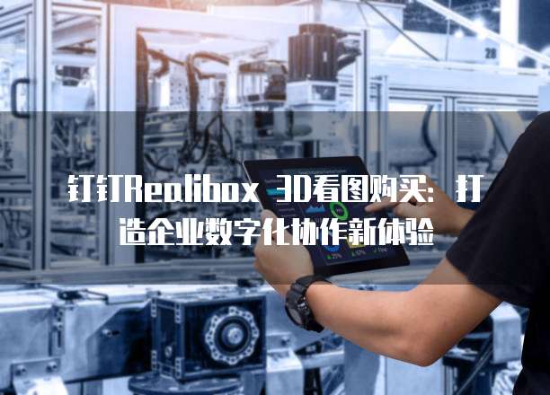 钉钉Realibox 3D看图购买:打造企业数字化协作新体验