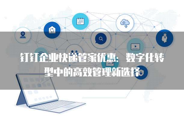 钉钉企业快递管家优惠:数字化转型中的高效管理新选择