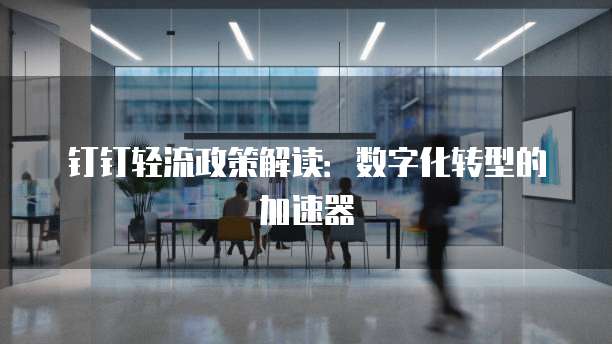 钉钉轻流政策解读：数字化转型的加速器