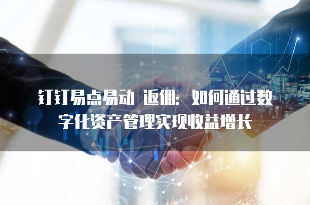 钉钉易点易动 返佣:如何通过数字化资产管理实现收益增长
