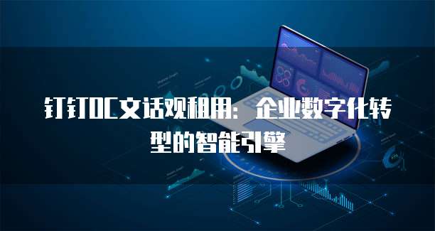 钉钉OC文话观租用:企业数字化转型的智能引擎