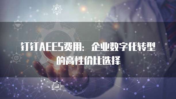 钉钉AEES费用:企业数字化转型的高性价比选择