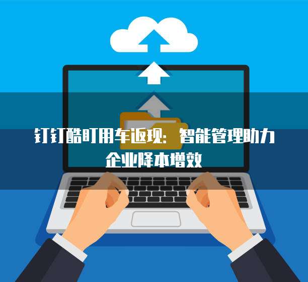 钉钉酷盯用车返现:智能管理助力企业降本增效