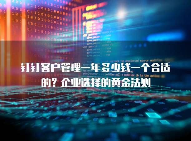 钉钉客户管理一年多少钱一个合适的？企业选择的黄金法则