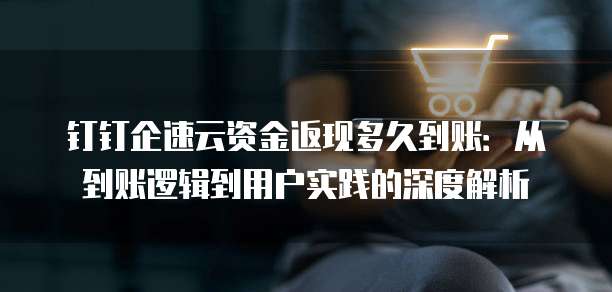 钉钉企速云资金返现多久到账：从到账逻辑到用户实践的深度解析