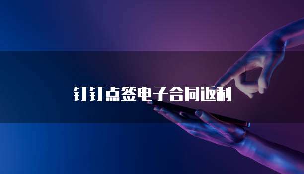 钉钉点签电子合同返利