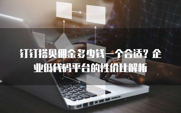 钉钉搭贝佣金多少钱一个合适?企业低代码平台的性价比解析
