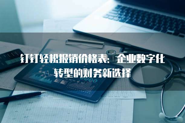 钉钉轻松报销价格表:企业数字化转型的财务新选择