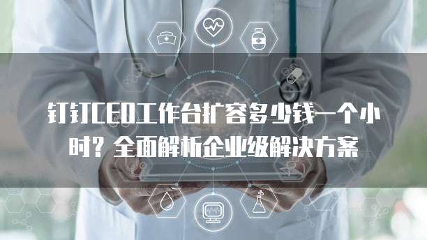 钉钉CEO工作台扩容多少钱一个小时?全面解析企业级解决方案