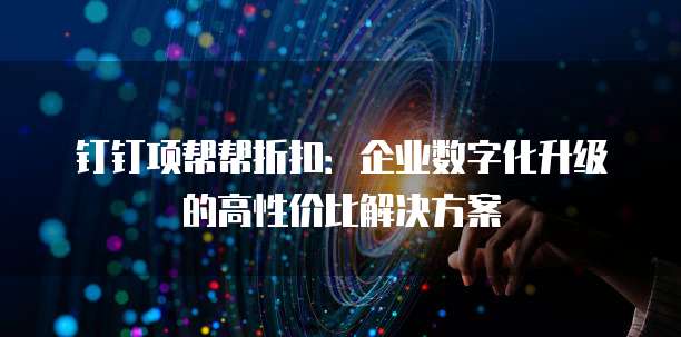 钉钉项帮帮折扣:企业数字化升级的高性价比解决方案