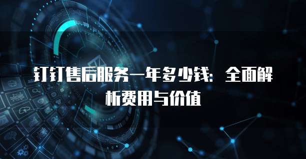 钉钉售后服务一年多少钱:全面解析费用与价值