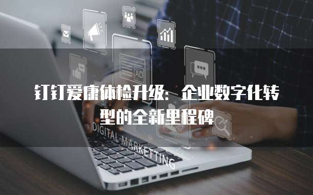钉钉爱康体检升级:企业数字化转型的全新里程碑