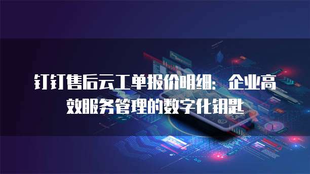 钉钉售后云工单报价明细：企业高效服务管理的数字化钥匙