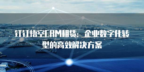 钉钉悟空CRM租赁:企业数字化转型的高效解决方案