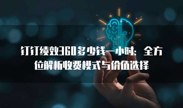 钉钉绩效360多少钱一小时:全方位解析收费模式与价值选择
