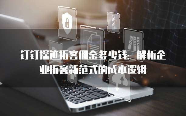 钉钉探迹拓客佣金多少钱：解析企业拓客新范式的成本逻辑