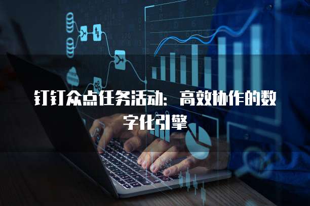 钉钉众点任务活动:高效协作的数字化引擎