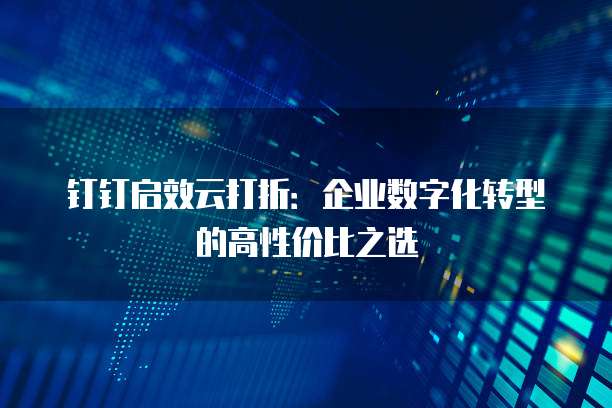 钉钉启效云打折：企业数字化转型的高性价比之选
