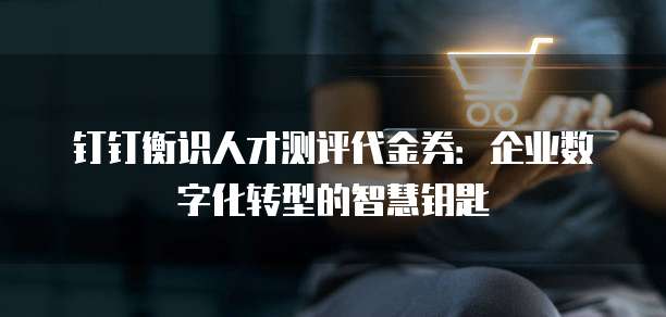 钉钉衡识人才测评代金券:企业数字化转型的智慧钥匙