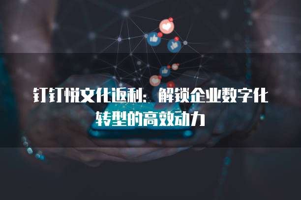 钉钉悦文化返利：解锁企业数字化转型的高效动力