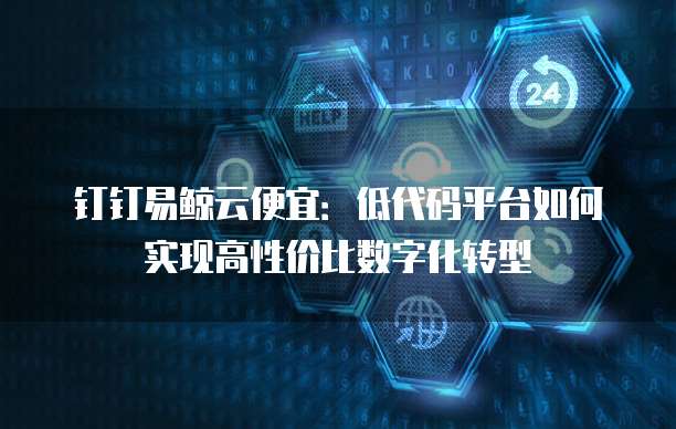 钉钉易鲸云便宜：低代码平台如何实现高性价比数字化转型