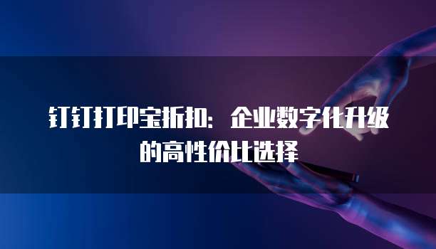钉钉打印宝折扣：企业数字化升级的高性价比选择