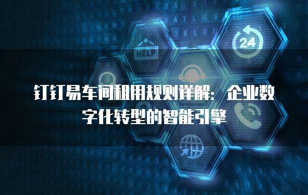 钉钉易车间租用规则详解:企业数字化转型的智能引擎