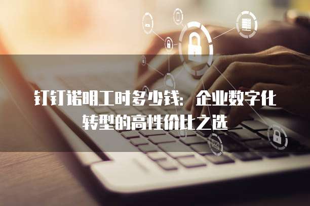 钉钉诺明工时多少钱:企业数字化转型的高性价比之选