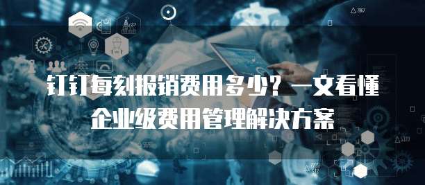 钉钉每刻报销费用多少？一文看懂企业级费用管理解决方案