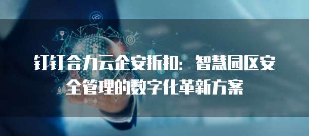 钉钉合力云企安折扣:智慧园区安全管理的数字化革新方案
