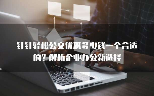 钉钉轻松公文优惠多少钱一个合适的？解析企业办公新选择
