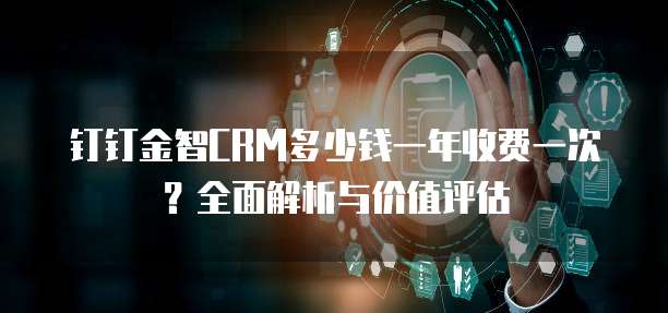 钉钉金智CRM多少钱一年收费一次?全面解析与价值评估