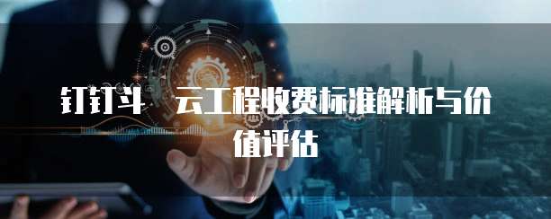 钉钉斗栱云工程收费标准解析与价值评估