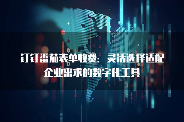 钉钉番茄表单收费：灵活选择适配企业需求的数字化工具