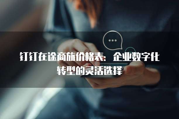 钉钉在途商旅价格表:企业数字化转型的灵活选择
